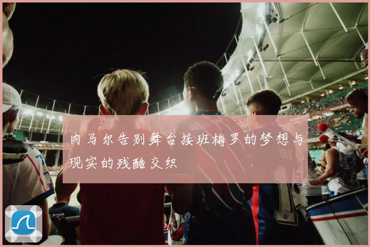 内马尔告别舞台接班梅罗的梦想与现实的残酷交织