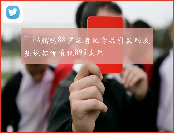 FIFA赠送88岁记者纪念品引发网友热议称价值仅899美元