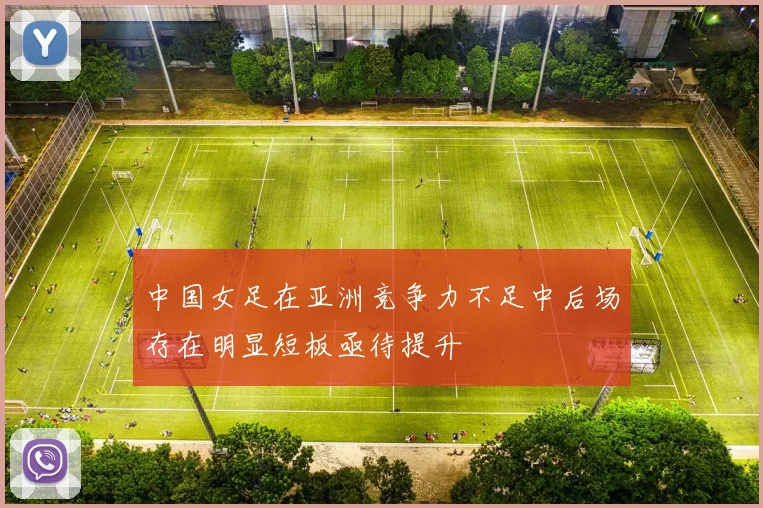 中国女足在亚洲竞争力不足中后场存在明显短板亟待提升