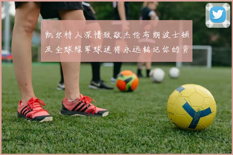 凯尔特人深情致敬杰伦布朗波士顿及全球绿军球迷将永远铭记你的贡献