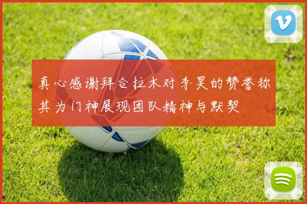 真心感谢拜合拉木对李昊的赞誉称其为门神展现团队精神与默契