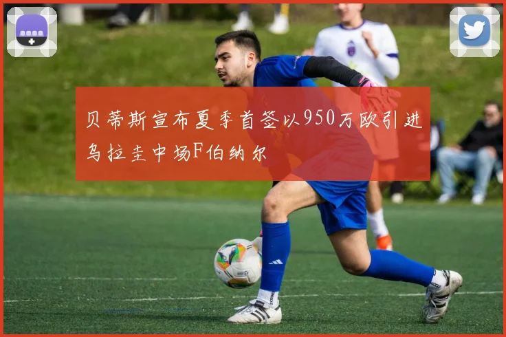贝蒂斯宣布夏季首签以950万欧引进乌拉圭中场F伯纳尔