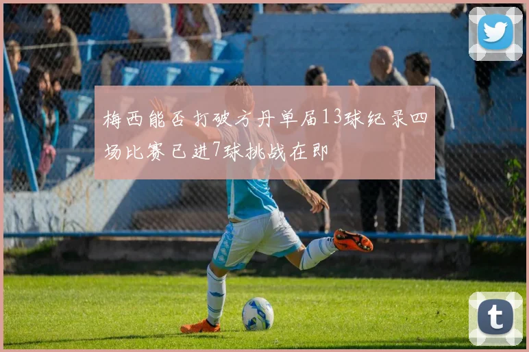 梅西能否打破方丹单届13球纪录四场比赛已进7球挑战在即