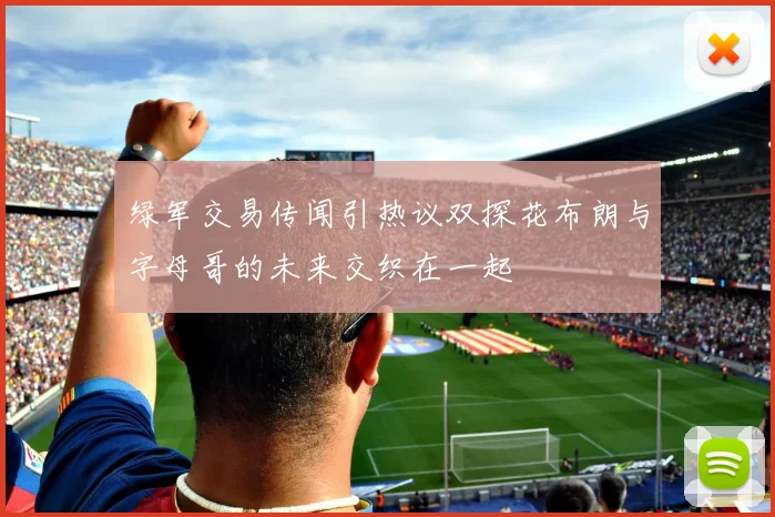 绿军交易传闻引热议双探花布朗与字母哥的未来交织在一起