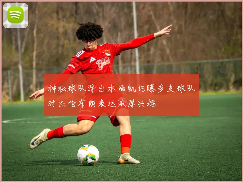 神秘球队浮出水面凯记曝多支球队对杰伦布朗表达浓厚兴趣