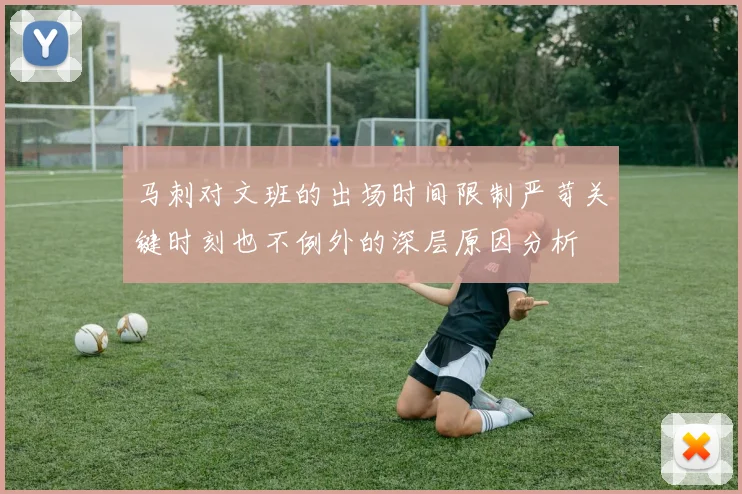 马刺对文班的出场时间限制严苛关键时刻也不例外的深层原因分析