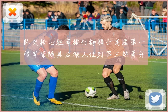 队史抢七胜率排行榜骑士高居第一绿军紧随其后湖人位列第三热勇并列第七