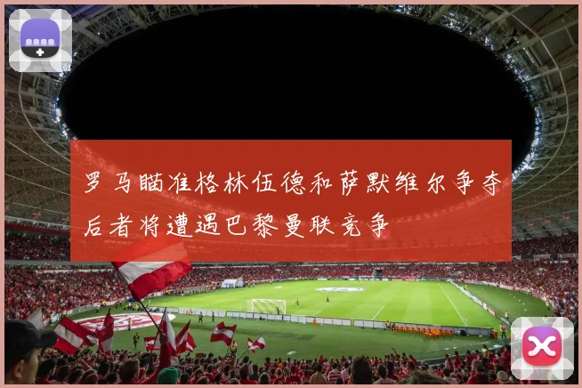 罗马瞄准格林伍德和萨默维尔争夺后者将遭遇巴黎曼联竞争