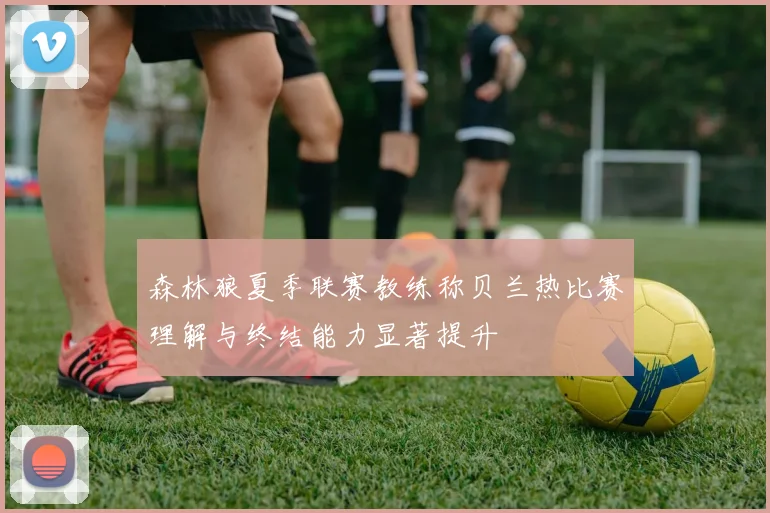 森林狼夏季联赛教练称贝兰热比赛理解与终结能力显著提升