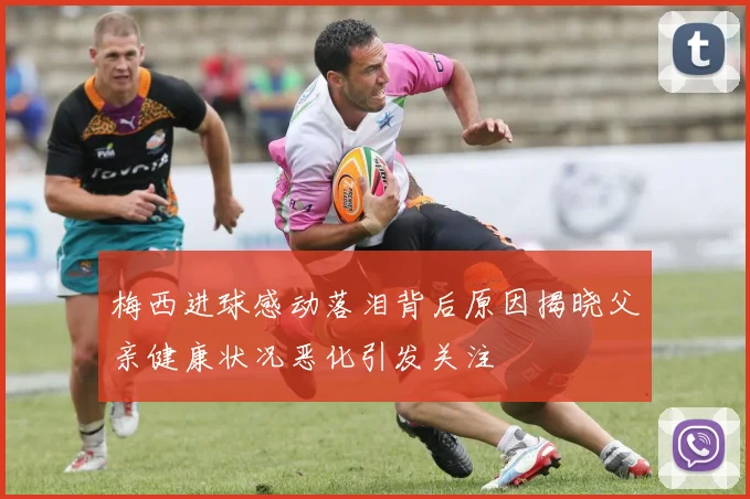 梅西进球感动落泪背后原因揭晓父亲健康状况恶化引发关注