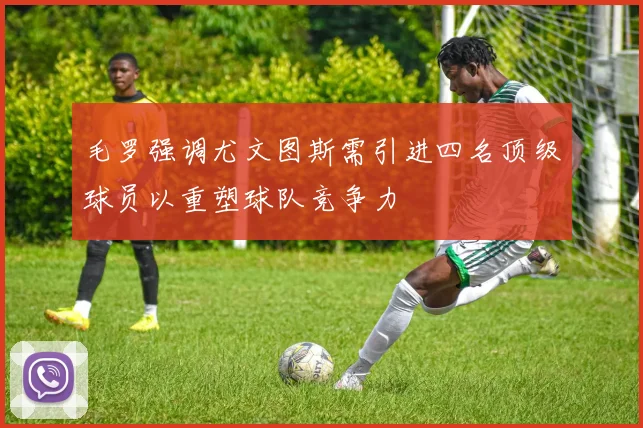 毛罗强调尤文图斯需引进四名顶级球员以重塑球队竞争力