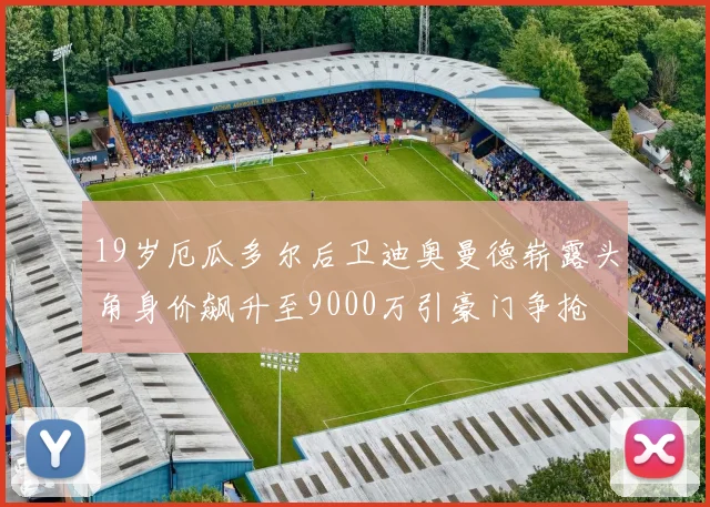 19岁厄瓜多尔后卫迪奥曼德崭露头角身价飙升至9000万引豪门争抢