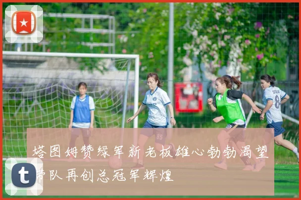 塔图姆赞绿军新老板雄心勃勃渴望带队再创总冠军辉煌