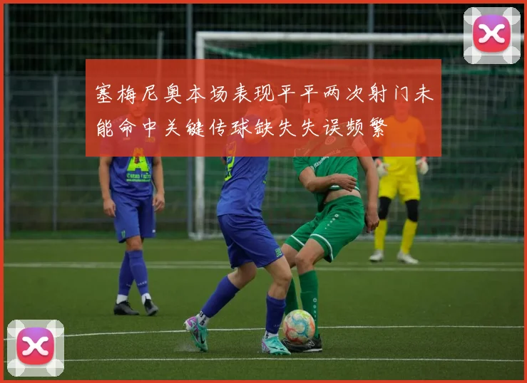 塞梅尼奥本场表现平平两次射门未能命中关键传球缺失失误频繁