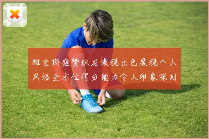 维金斯盛赞狄龙表现出色展现个人风格全方位得分能力令人印象深刻