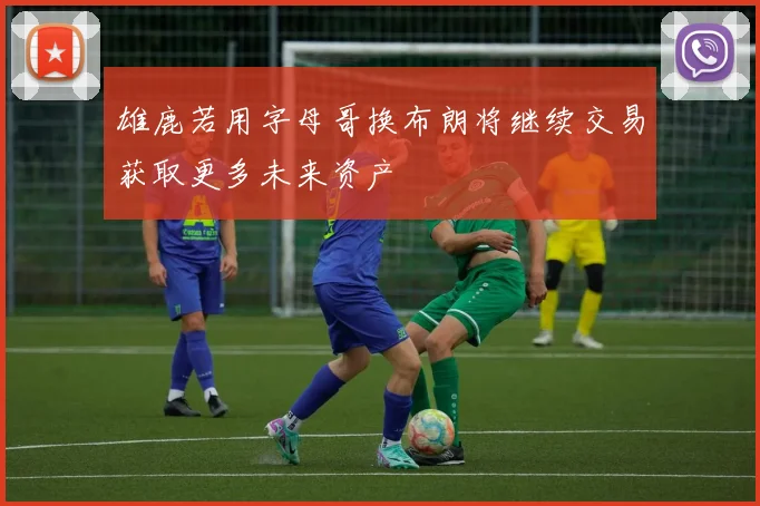 雄鹿若用字母哥换布朗将继续交易获取更多未来资产