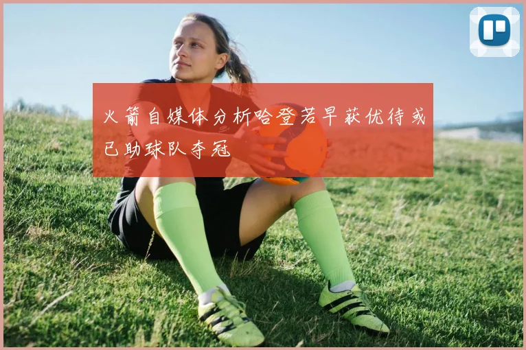 火箭自媒体分析哈登若早获优待或已助球队夺冠